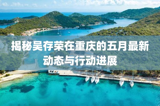揭秘吴存荣在重庆的五月最新动态与行动进展