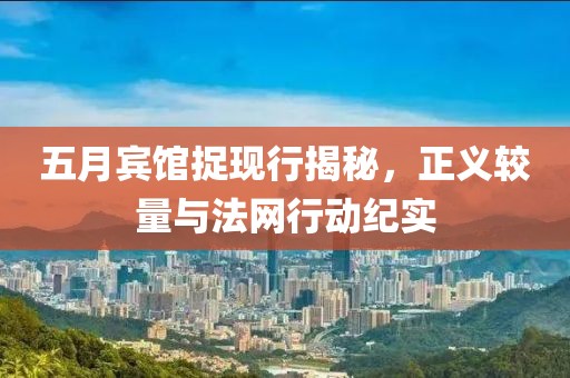 五月宾馆捉现行揭秘，正义较量与法网行动纪实