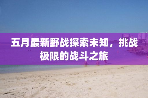 五月最新野战探索未知，挑战极限的战斗之旅