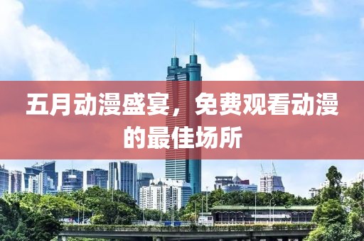 五月动漫盛宴，免费观看动漫的最佳场所
