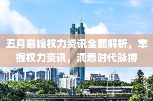 五月巅峰权力资讯全面解析，掌握权力资讯，洞悉时代脉搏