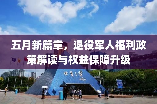 五月新篇章，退役军人福利政策解读与权益保障升级
