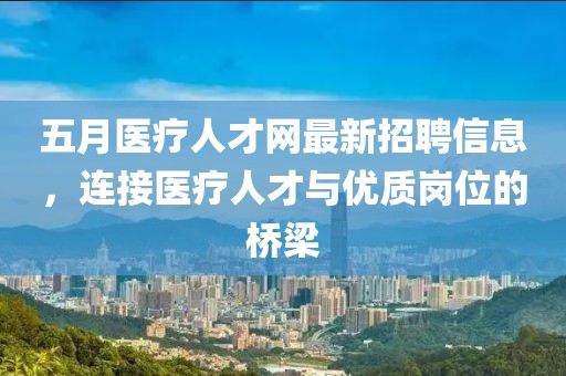 五月医疗人才网最新招聘信息，连接医疗人才与优质岗位的桥梁