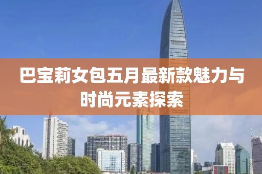 巴宝莉女包五月最新款魅力与时尚元素探索
