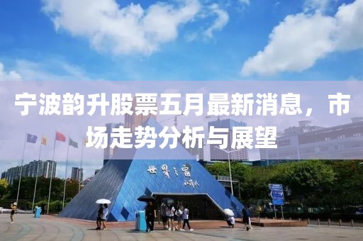 宁波韵升股票五月最新消息，市场走势分析与展望