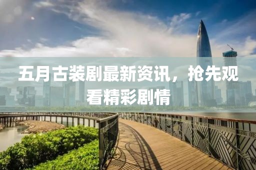 五月古装剧最新资讯，抢先观看精彩剧情
