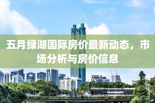 五月绿湖国际房价最新动态，市场分析与房价信息