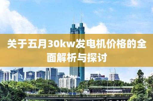 关于五月30kw发电机价格的全面解析与探讨