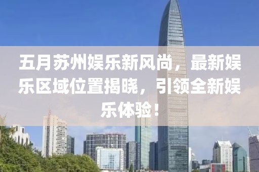五月苏州娱乐新风尚，最新娱乐区域位置揭晓，引领全新娱乐体验！