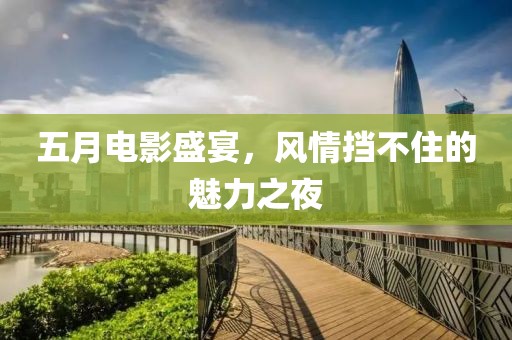 五月电影盛宴，风情挡不住的魅力之夜