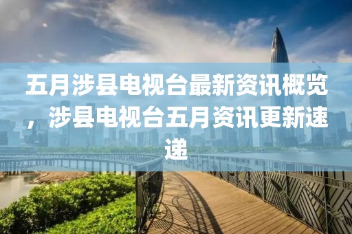 五月涉县电视台最新资讯概览，涉县电视台五月资讯更新速递