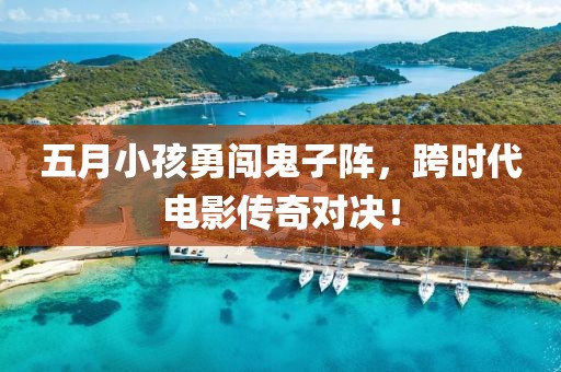 五月小孩勇闯鬼子阵，跨时代电影传奇对决！