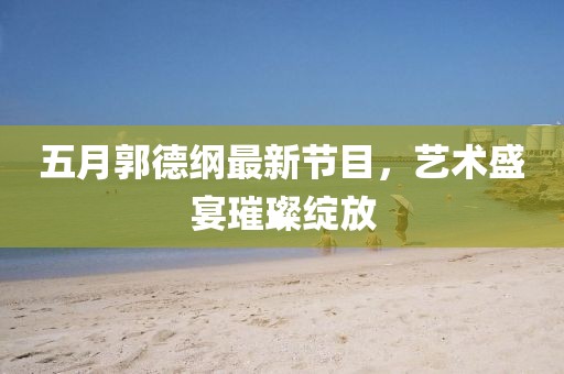 五月郭德纲最新节目，艺术盛宴璀璨绽放
