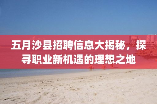 五月沙县招聘信息大揭秘，探寻职业新机遇的理想之地