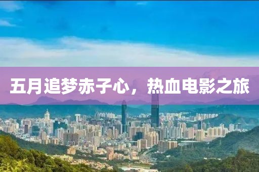 五月追梦赤子心，热血电影之旅