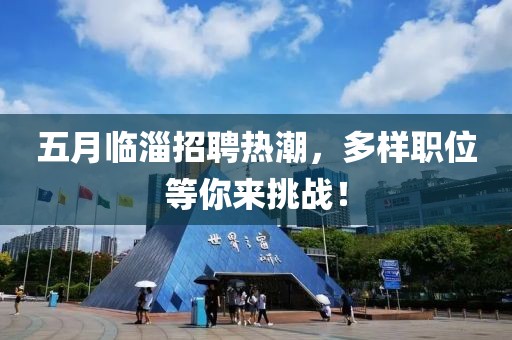 五月临淄招聘热潮，多样职位等你来挑战！