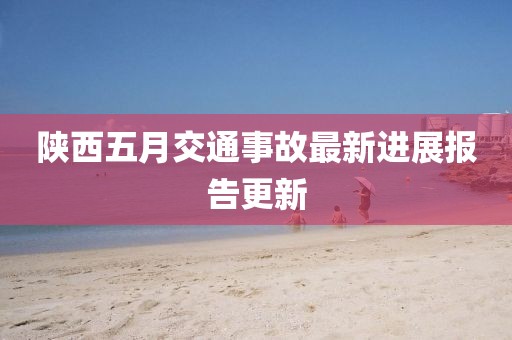 陕西五月交通事故最新进展报告更新