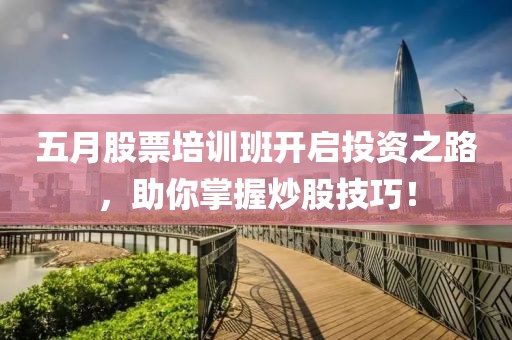 五月股票培训班开启投资之路，助你掌握炒股技巧！