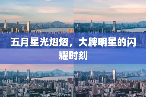 五月星光熠熠，大牌明星的闪耀时刻