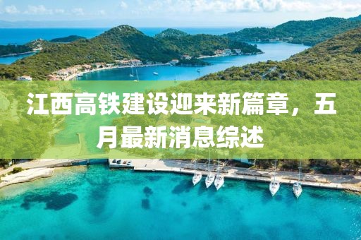 江西高铁建设迎来新篇章，五月最新消息综述
