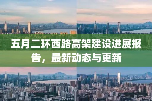 五月二环西路高架建设进展报告，最新动态与更新