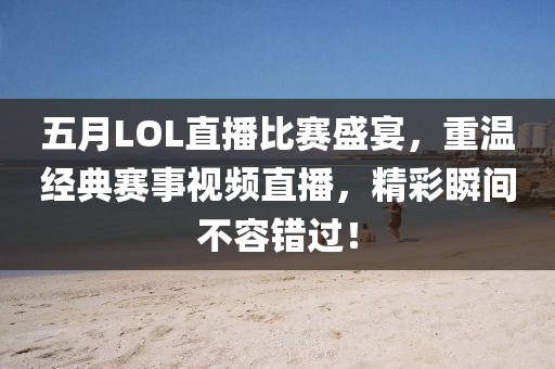 五月LOL直播比赛盛宴，重温经典赛事视频直播，精彩瞬间不容错过！