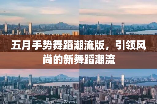 五月手势舞蹈潮流版，引领风尚的新舞蹈潮流