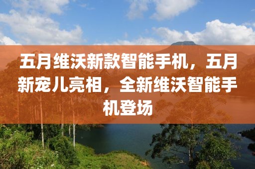 五月维沃新款智能手机，五月新宠儿亮相，全新维沃智能手机登场