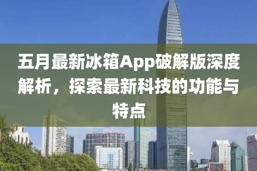 五月最新冰箱App破解版深度解析，探索最新科技的功能与特点