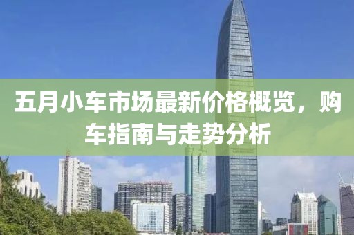 五月小车市场最新价格概览，购车指南与走势分析
