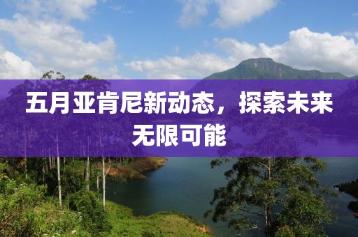 五月亚肯尼新动态，探索未来无限可能