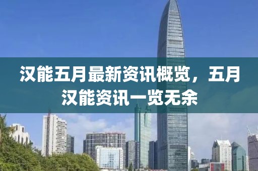 汉能五月最新资讯概览，五月汉能资讯一览无余