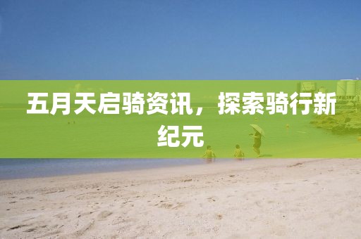 五月天启骑资讯，探索骑行新纪元