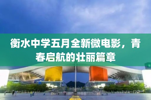 衡水中学五月全新微电影，青春启航的壮丽篇章