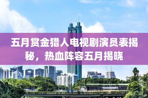 五月赏金猎人电视剧演员表揭秘，热血阵容五月揭晓
