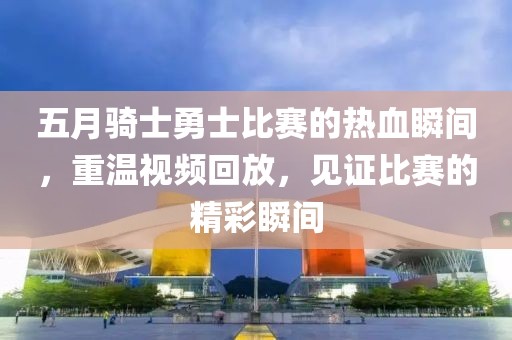 五月骑士勇士比赛的热血瞬间，重温视频回放，见证比赛的精彩瞬间