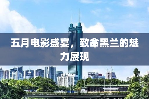 五月电影盛宴，致命黑兰的魅力展现