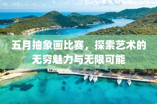 五月抽象画比赛，探索艺术的无穷魅力与无限可能