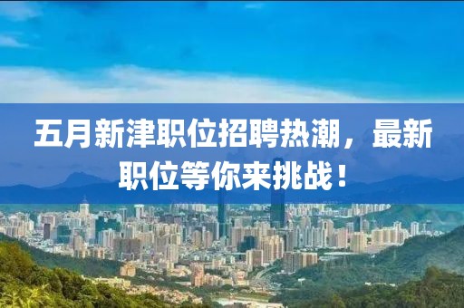 五月新津职位招聘热潮，最新职位等你来挑战！