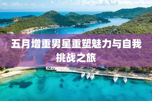五月增重男星重塑魅力与自我挑战之旅