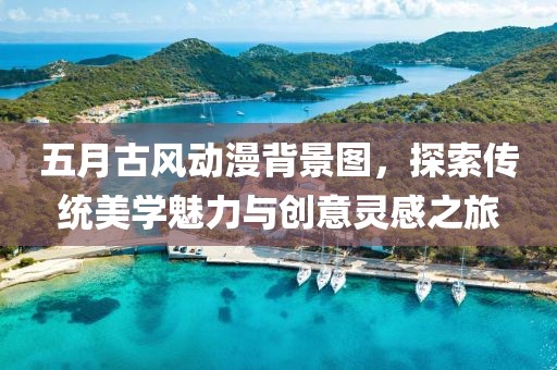 五月古风动漫背景图，探索传统美学魅力与创意灵感之旅