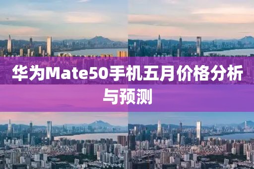 华为Mate50手机五月价格分析与预测
