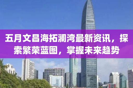 五月文昌海拓澜湾最新资讯，探索繁荣蓝图，掌握未来趋势