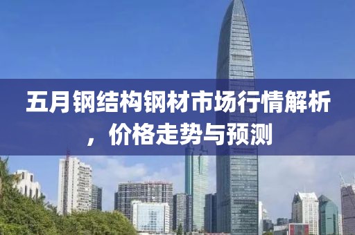 五月钢结构钢材市场行情解析，价格走势与预测