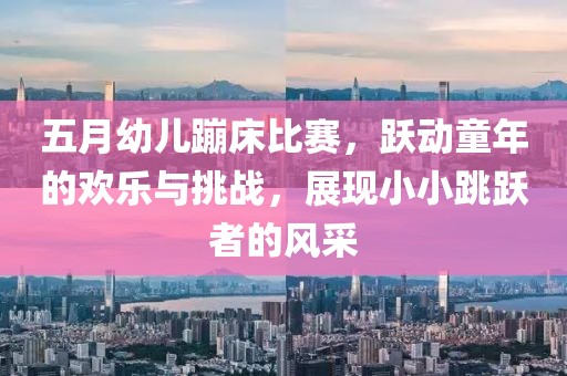五月幼儿蹦床比赛，跃动童年的欢乐与挑战，展现小小跳跃者的风采