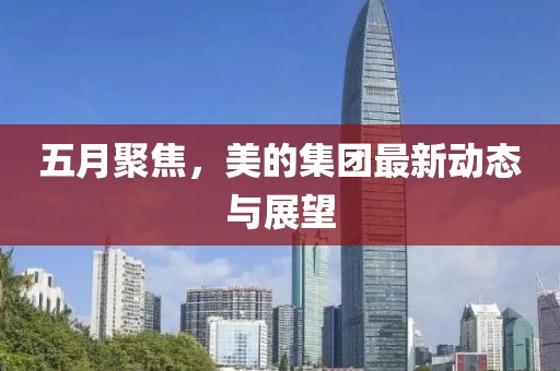五月聚焦，美的集团最新动态与展望
