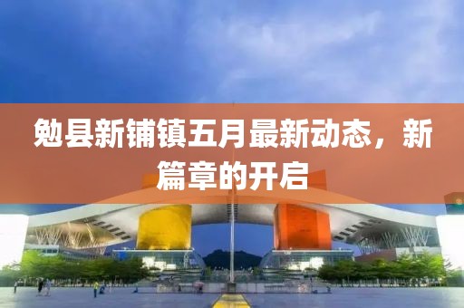 勉县新铺镇五月最新动态，新篇章的开启