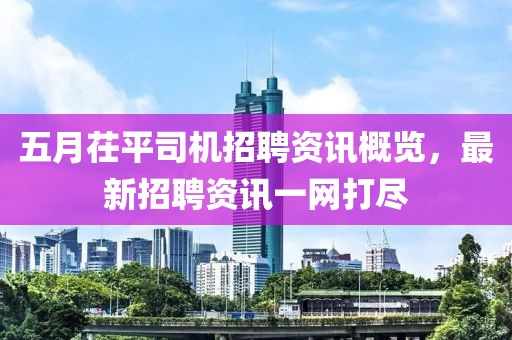五月茌平司机招聘资讯概览，最新招聘资讯一网打尽