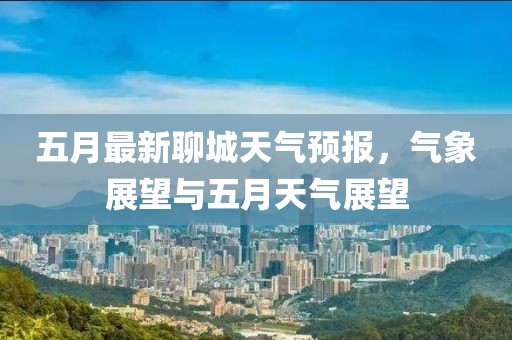五月最新聊城天气预报，气象展望与五月天气展望