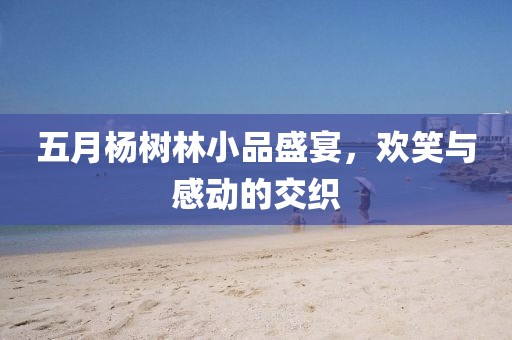 五月杨树林小品盛宴，欢笑与感动的交织